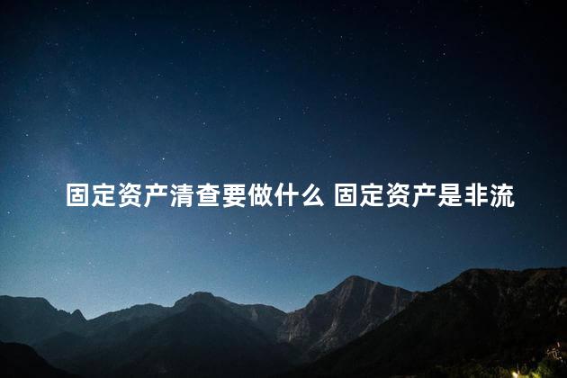 固定资产清查要做什么 固定资产是非流动资产吗